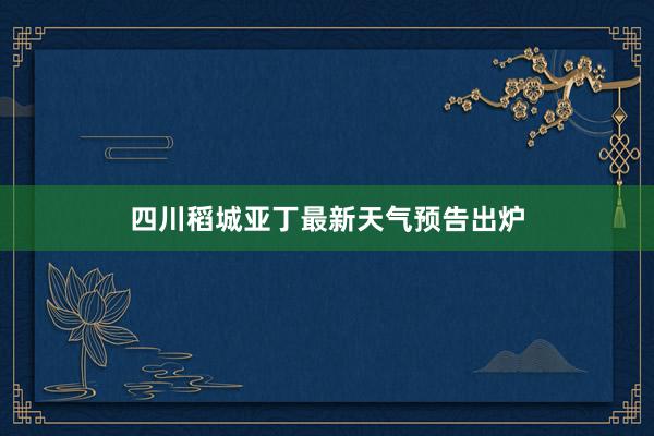 四川稻城亚丁最新天气预告出炉