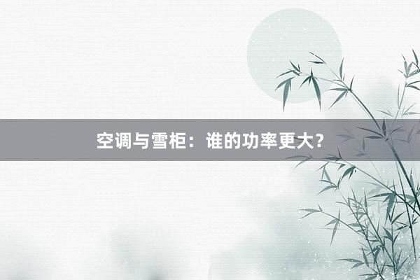 空调与雪柜：谁的功率更大？